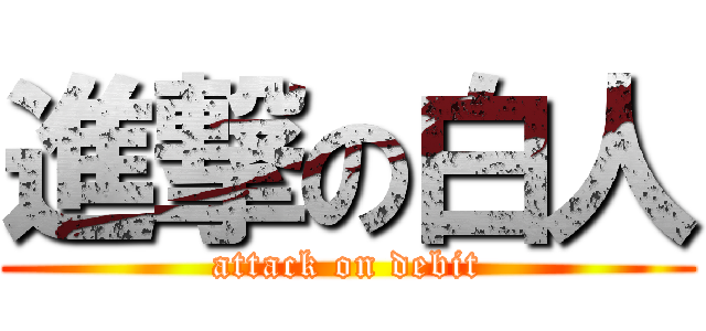 進撃の白人 (attack on debit)