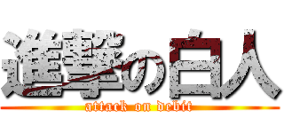 進撃の白人 (attack on debit)