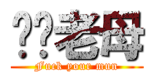 屌你老母 (Fuck your mun)