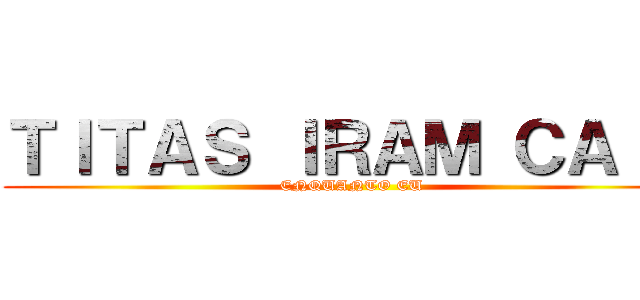 ＴＩＴＡＳ ＩＲＡＭ ＣＡＩＲ (ENQUANTO EU)