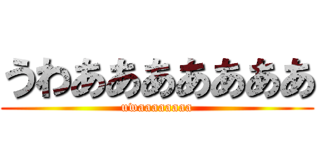 うわあああああああ (uwaaaaaaaa)