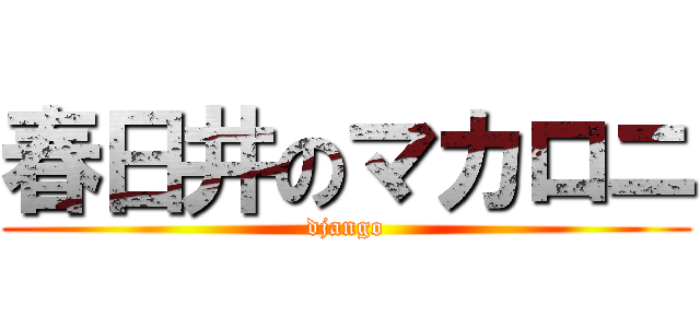 春日井のマカロニ (django)