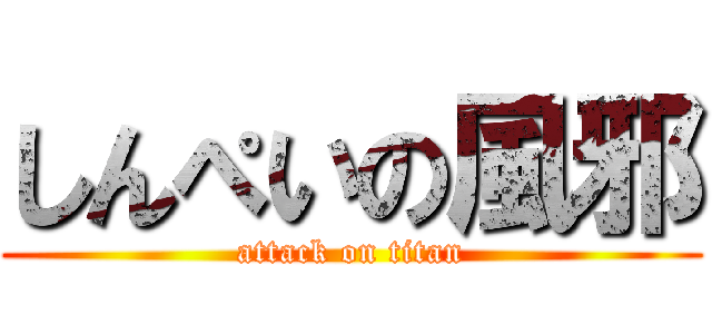 しんぺいの風邪 (attack on titan)