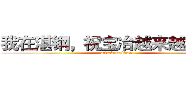 我在湛钢，祝宝冶越来越辉煌！ (attack on titan)