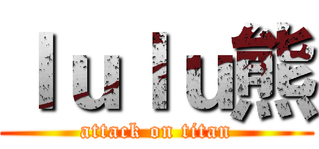 ｌｕｌｕ熊 (attack on titan)