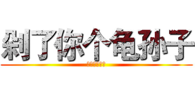 剁了你个龟孙子 (揍你揍你揍你)