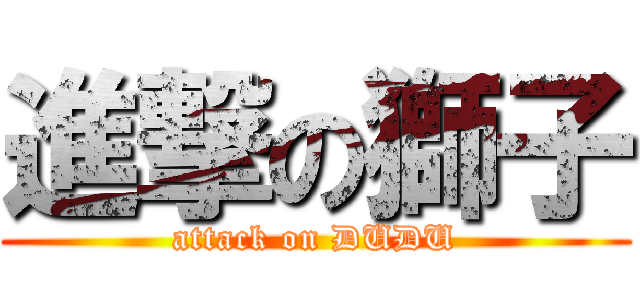 進撃の獅子 (attack on DUDU)