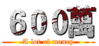 ６００萬 (A lot of money)