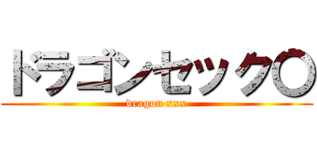 ドラゴンセック〇 (dragon xxx)