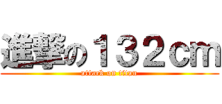 進撃の１３２ｃｍ (attack on titan)