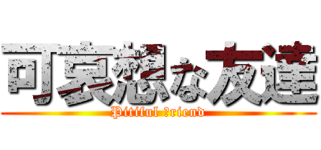 可哀想な友達 (Pitiful ｆriend)
