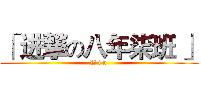 「 进撃の八年柒班 」 (W i n )