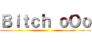 Ｂｉｔｃｈ ｏＯｏ ()