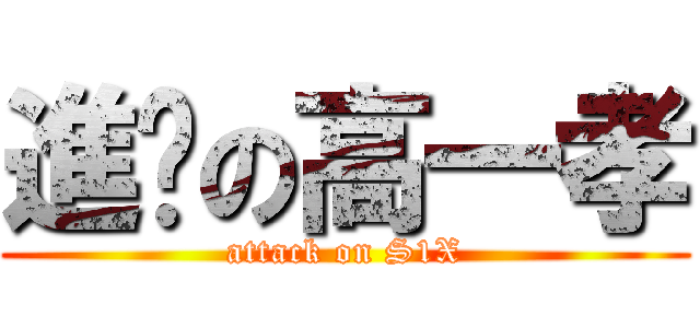 進擊の高一孝 (attack on S1X)