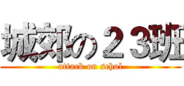 城郊の２３班 (attack on schol)