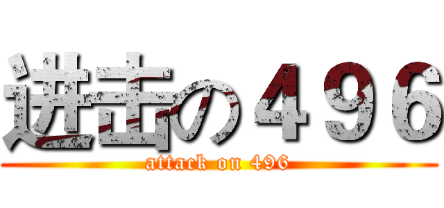 进击の４９６ (attack on 496)