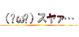 （ ˘ω˘）スヤァ…  ()
