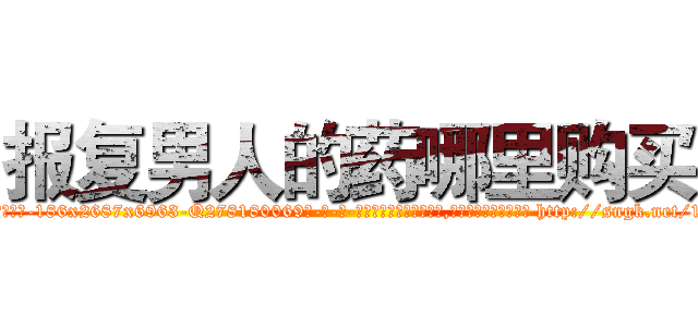 报复男人的药哪里购买 (报复男人的药哪里购买【电-186x2687x6963-Q278180069元-吉-药-业】我们做的是长期生意,靠的是老客户长期支持 http://sngk.net/13K9sb
)