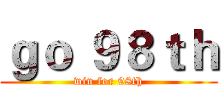 ｇｏ ９８ｔｈ (win for 98th)