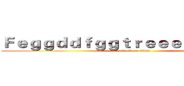 Ｆｅｇｇｄｄｆｇｇｔｒｅｅｅｅｆｇｇｇｇｆ (attack on titan)