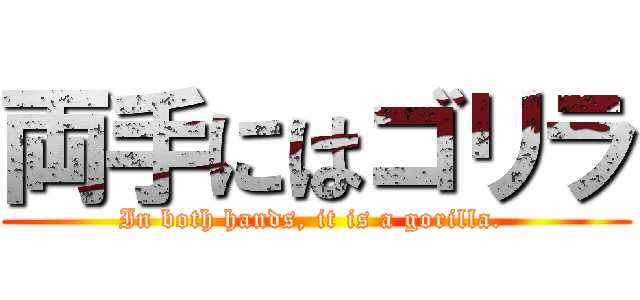両手にはゴリラ (In both hands, it is a gorilla. )