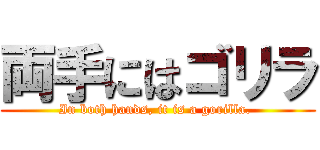 両手にはゴリラ (In both hands, it is a gorilla. )