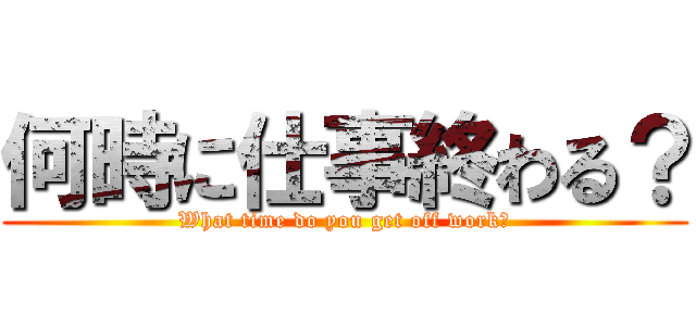 何時に仕事終わる？ (What time do you get off work?)