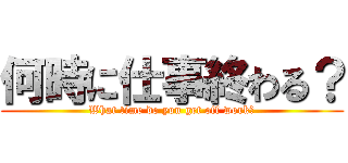 何時に仕事終わる？ (What time do you get off work?)