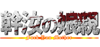幹汝の娘親 (Fuck You Mother)