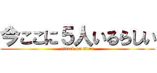 今ここに５人いるらしい (attack on titan)