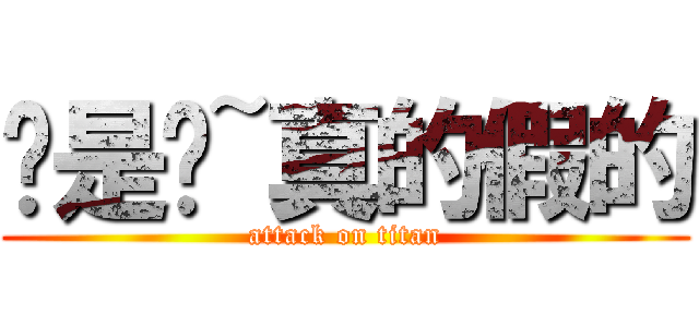 喔是喔~真的假的 (attack on titan)