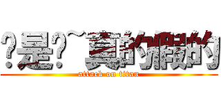 喔是喔~真的假的 (attack on titan)