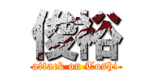 俊裕 (attack on Toshi)