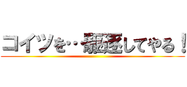 コイツを…駆逐してやる！ ()