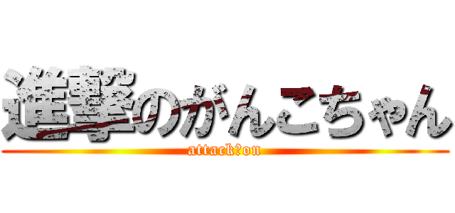 進撃のがんこちゃん (attack　on)