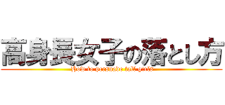 高身長女子の落とし方 ( How to persuade tall girls)