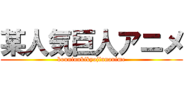 某人気巨人アニメ (bouninnkikyojinnanime)