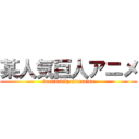 某人気巨人アニメ (bouninnkikyojinnanime)