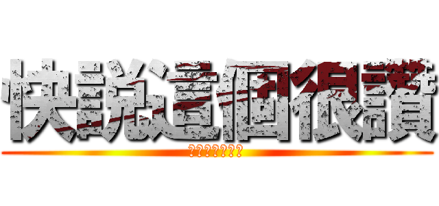 快説這個很讚 (不然我跟你媽講)