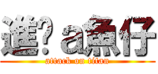 進擊ａ魚仔 (attack on titan)