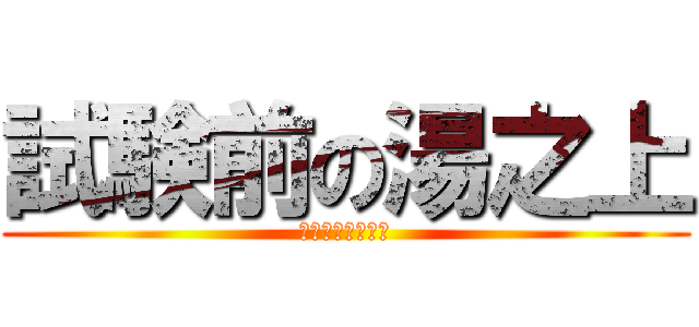 試験前の湯之上 (たこ焼き食いてー)