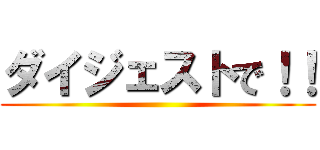 ダイジェストで！！ ()