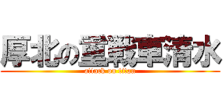 厚北の重戦車清水 (attack on titan)