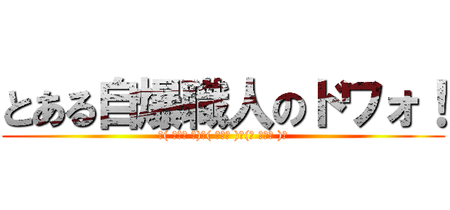 とある自爆職人のドワォ！ (ド( ﾟдﾟ 　)ワ( ﾟдﾟ )ォ(　 ﾟдﾟ )！)