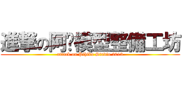 進撃の阿彥模型整備工坊 (attack on Pihiko Studio 2013)