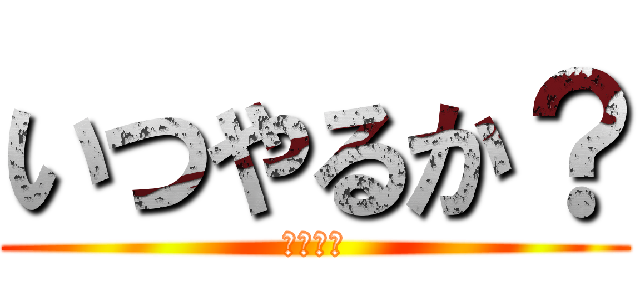 いつやるか？ (今でしょ)