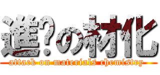 進擊の材化 (attack on materials chemistry )