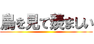 鳥を見て羨ましい ()
