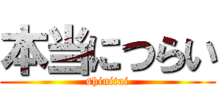 本当につらい (shinitai)