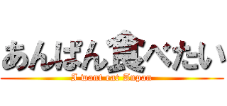 あんぱん食べたい (I want eat Anpan)